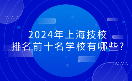 2024年上海技校排名前十名学校有哪些?