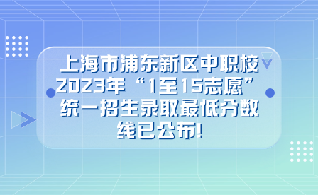 上海市浦东新区中职校2023年“1至15志愿”统一招生录取最低分数线已公布!