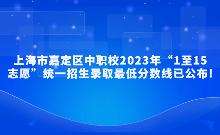 上海市嘉定区中职校2023年“1至15志愿”统一招生录取最低分数线已公布!